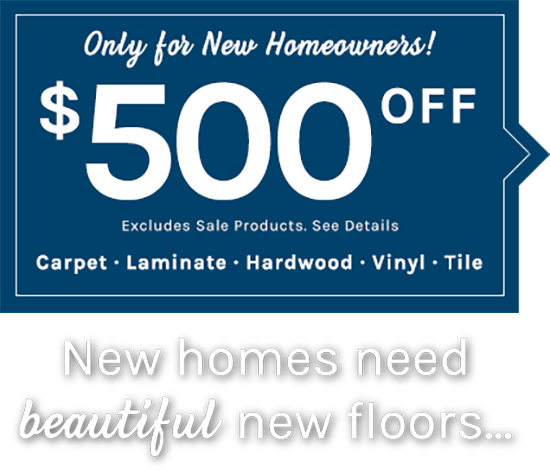 New Homeowners receive $500 Dollars Off New Floors for Carpet, Laminate, Hardwood, Vinyl, or Tile